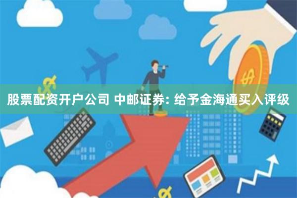 股票配资开户公司 中邮证券: 给予金海通买入评级