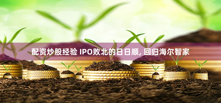配资炒股经验 IPO败北的日日顺, 回归海尔智家