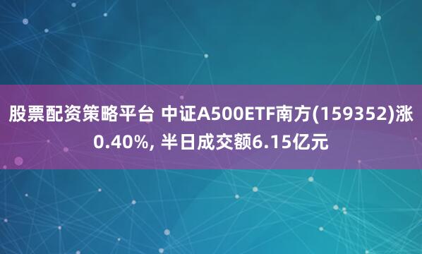 股票配资策略平台 中证A500ETF南方(159352)涨0.40%, 半日成交额6.15亿元