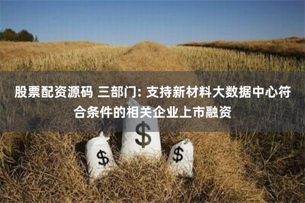 股票配资源码 三部门: 支持新材料大数据中心符合条件的相关企业上市融资