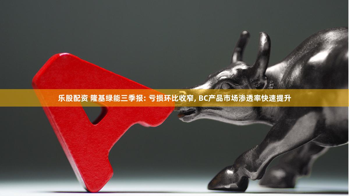 乐股配资 隆基绿能三季报: 亏损环比收窄, BC产品市场渗透率快速提升