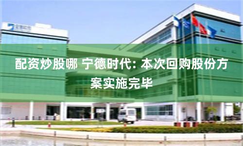 配资炒股哪 宁德时代: 本次回购股份方案实施完毕