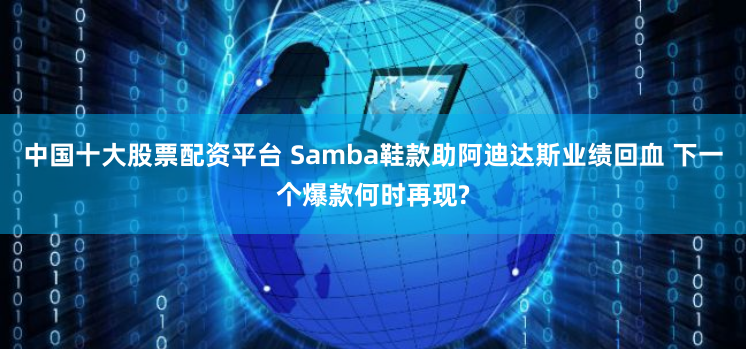 中国十大股票配资平台 Samba鞋款助阿迪达斯业绩回血 下一个爆款何时再现?
