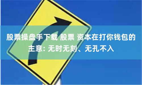 股票操盘手下载 股票 资本在打你钱包的主意: 无时无刻、无孔不入