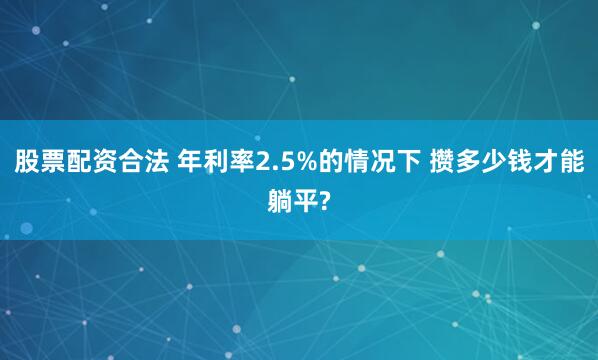 股票配资合法 年利率2.5%的情况下 攒多少钱才能躺平?
