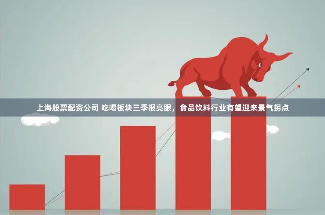 上海股票配资公司 吃喝板块三季报亮眼，食品饮料行业有望迎来景气拐点