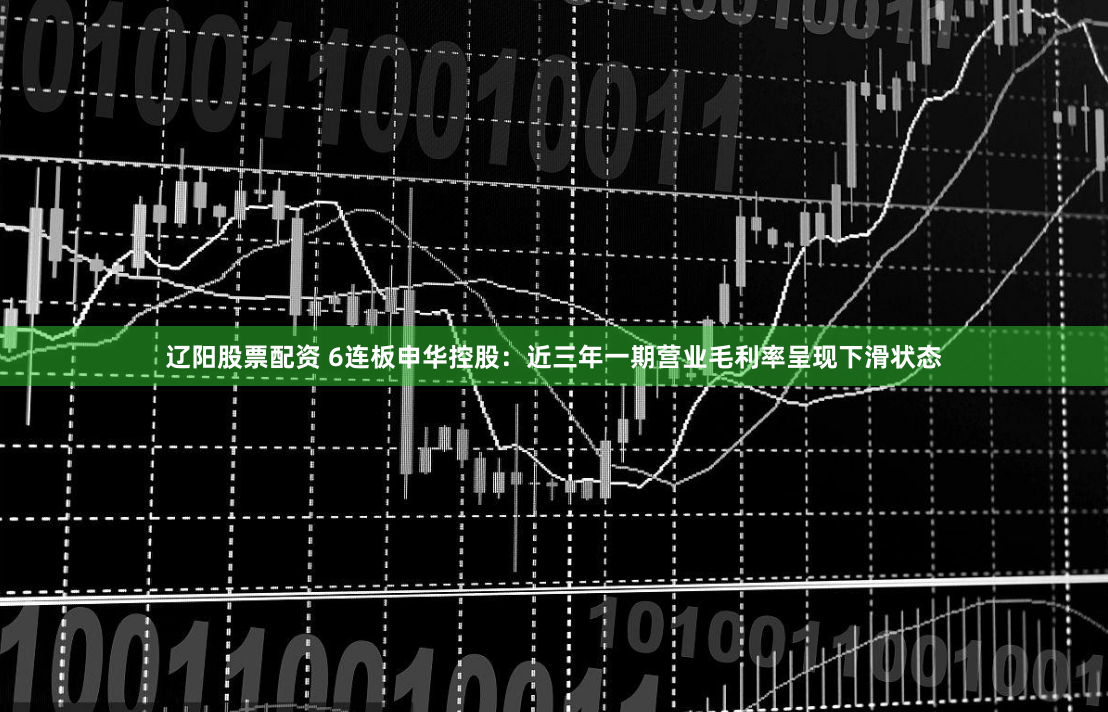 辽阳股票配资 6连板申华控股：近三年一期营业毛利率呈现下滑状态