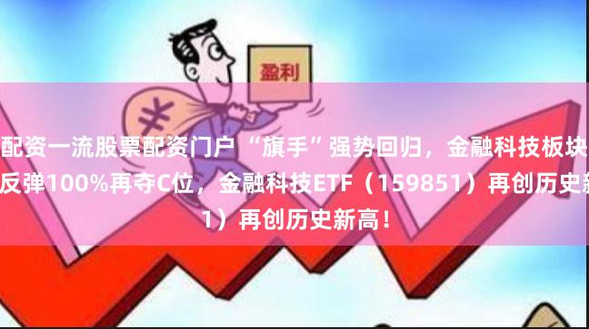 配资一流股票配资门户 “旗手”强势回归，金融科技板块底部反弹100%再夺C位，金融科技ETF（159851）再创历史新高！
