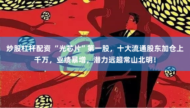 炒股杠杆配资 “光芯片”第一股，十大流通股东加仓上千万，业绩暴增，潜力远超常山北明！
