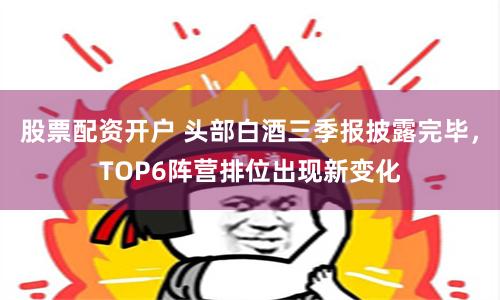 股票配资开户 头部白酒三季报披露完毕，TOP6阵营排位出现新变化