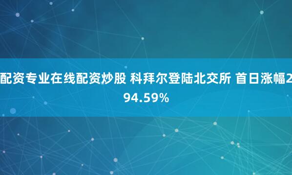 配资专业在线配资炒股 科拜尔登陆北交所 首日涨幅294.59%
