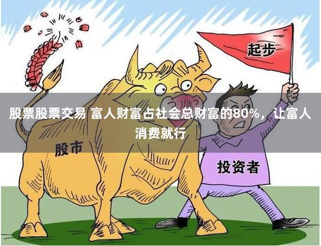 股票股票交易 富人财富占社会总财富的80%，让富人消费就行