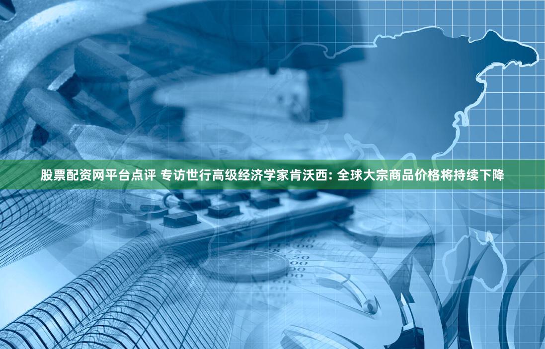 股票配资网平台点评 专访世行高级经济学家肯沃西: 全球大宗商品价格将持续下降