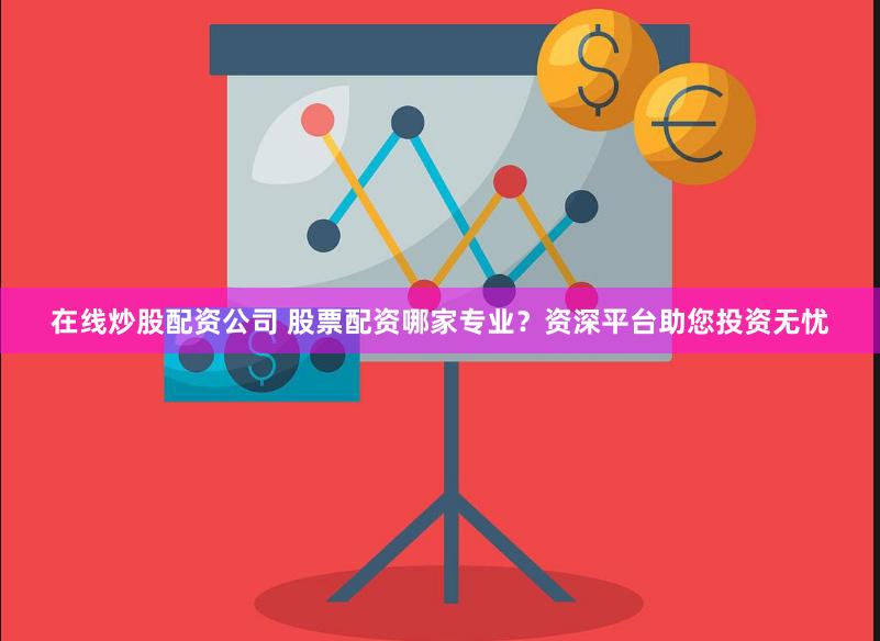 在线炒股配资公司 股票配资哪家专业？资深平台助您投资无忧