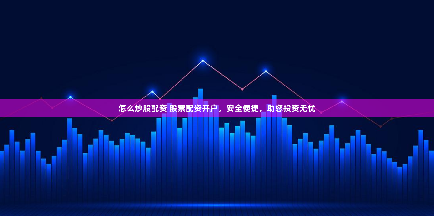 怎么炒股配资 股票配资开户，安全便捷，助您投资无忧