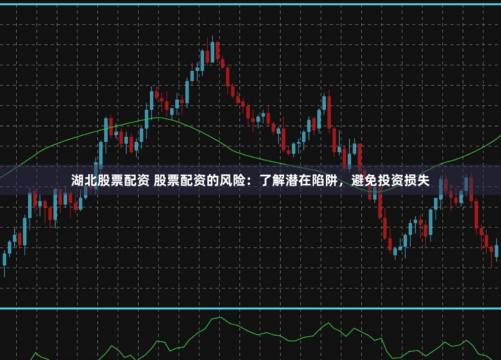 湖北股票配资 股票配资的风险：了解潜在陷阱，避免投资损失