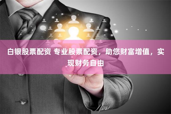 白银股票配资 专业股票配资，助您财富增值，实现财务自由