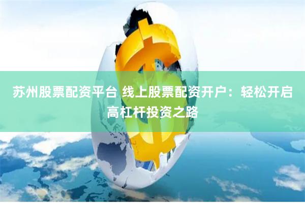 苏州股票配资平台 线上股票配资开户：轻松开启高杠杆投资之路