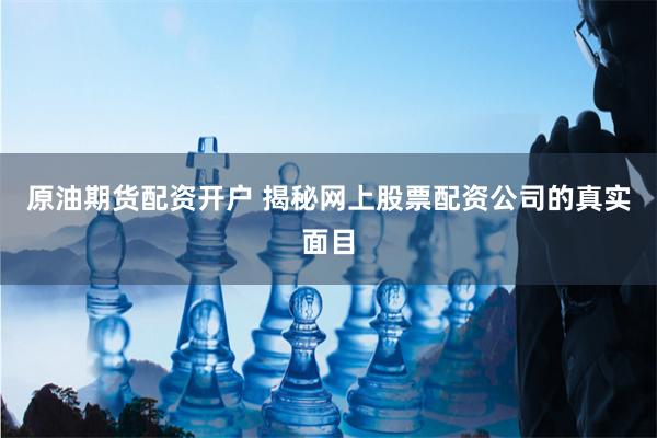 原油期货配资开户 揭秘网上股票配资公司的真实面目