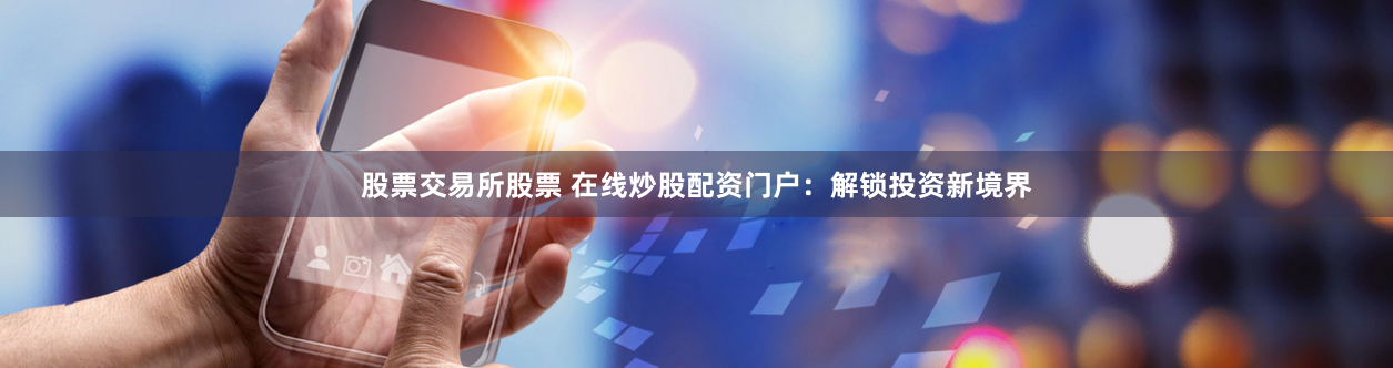 股票交易所股票 在线炒股配资门户：解锁投资新境界