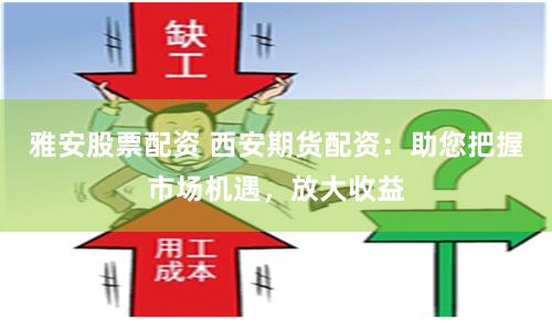 雅安股票配资 西安期货配资：助您把握市场机遇，放大收益