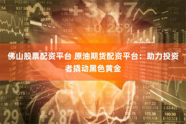佛山股票配资平台 原油期货配资平台：助力投资者撬动黑色黄金