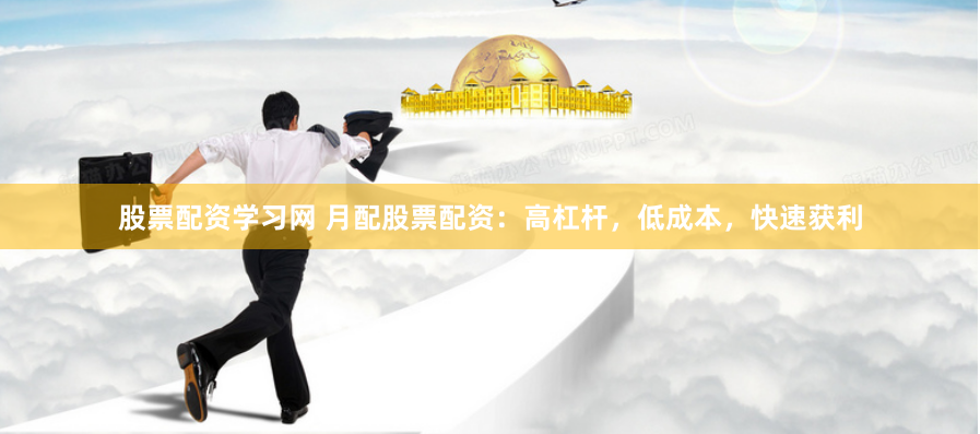股票配资学习网 月配股票配资：高杠杆，低成本，快速获利