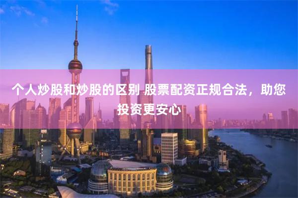 个人炒股和炒股的区别 股票配资正规合法，助您投资更安心