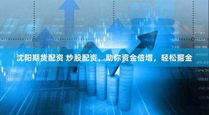 沈阳期货配资 炒股配资，助你资金倍增，轻松掘金