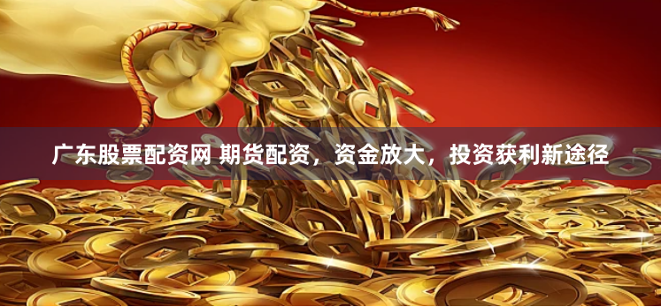 广东股票配资网 期货配资，资金放大，投资获利新途径