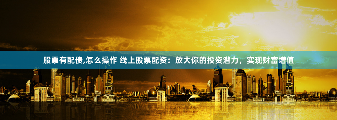 股票有配债,怎么操作 线上股票配资：放大你的投资潜力，实现财富增值