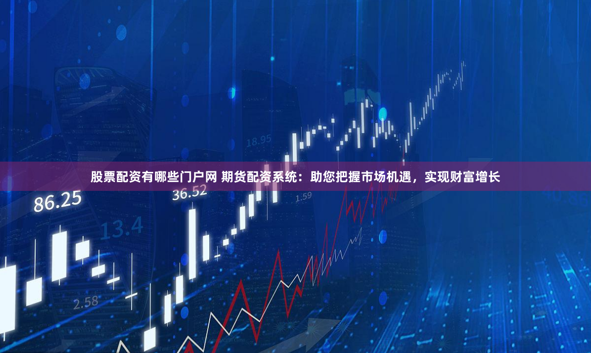 股票配资有哪些门户网 期货配资系统：助您把握市场机遇，实现财富增长