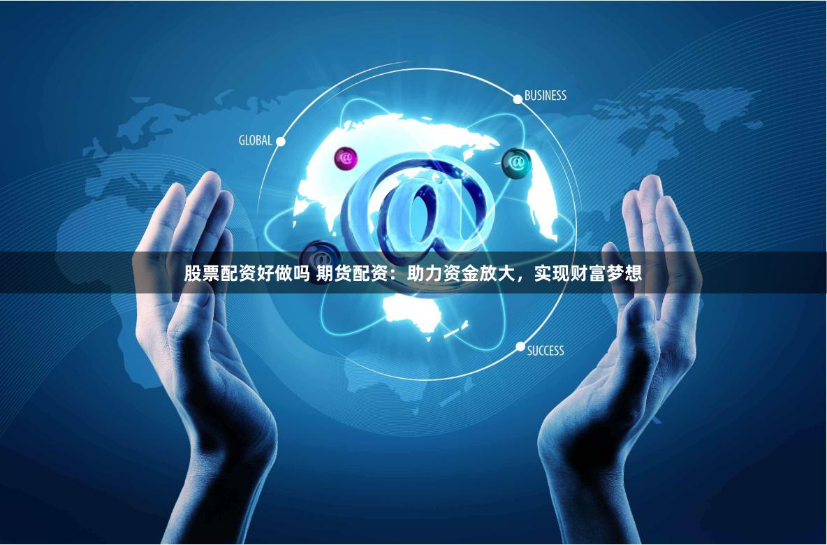 股票配资好做吗 期货配资：助力资金放大，实现财富梦想