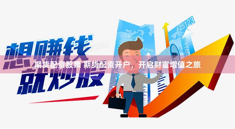期货配资股票 期货配资开户，开启财富增值之旅