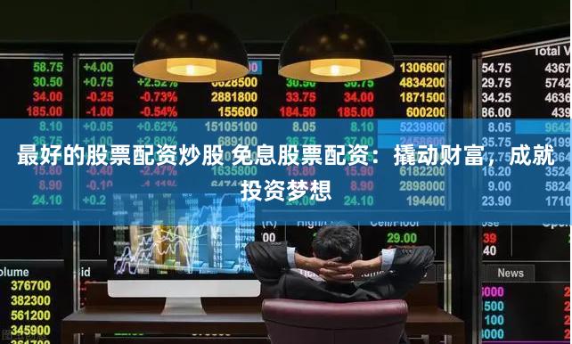 最好的股票配资炒股 免息股票配资：撬动财富，成就投资梦想
