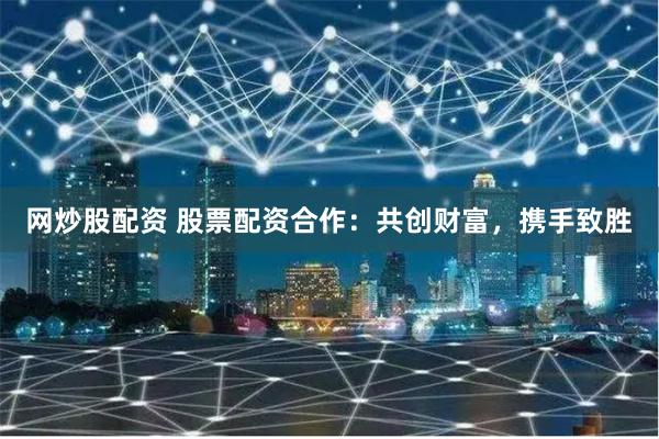 网炒股配资 股票配资合作：共创财富，携手致胜
