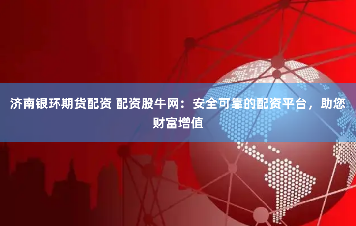 济南银环期货配资 配资股牛网：安全可靠的配资平台，助您财富增值