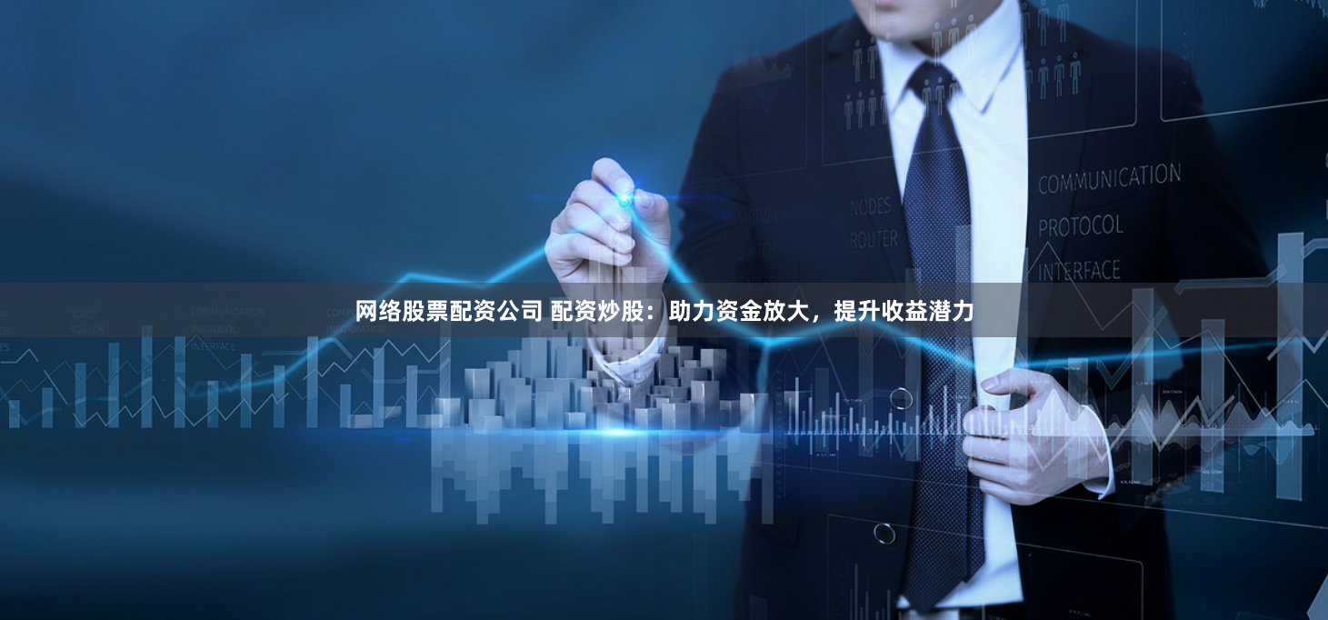 网络股票配资公司 配资炒股：助力资金放大，提升收益潜力