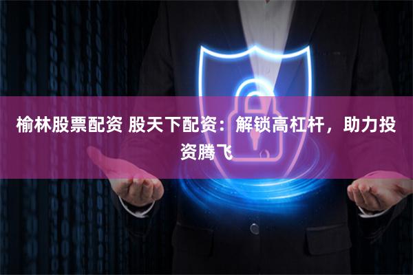 榆林股票配资 股天下配资：解锁高杠杆，助力投资腾飞
