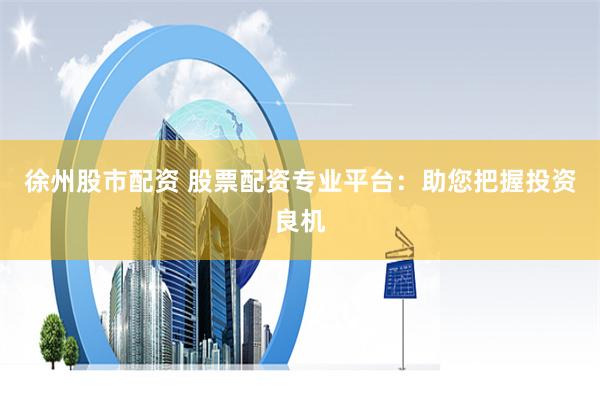 徐州股市配资 股票配资专业平台：助您把握投资良机