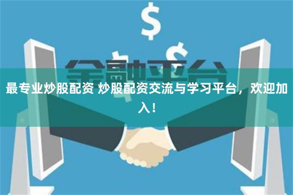 最专业炒股配资 炒股配资交流与学习平台，欢迎加入！