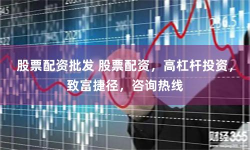 股票配资批发 股票配资，高杠杆投资，致富捷径，咨询热线