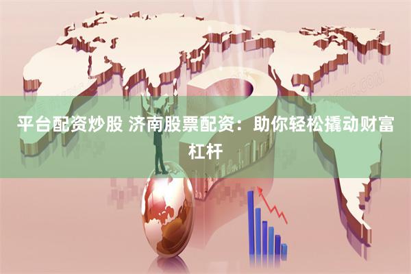 平台配资炒股 济南股票配资：助你轻松撬动财富杠杆