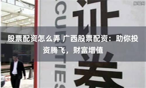 股票配资怎么弄 广西股票配资：助你投资腾飞，财富增值