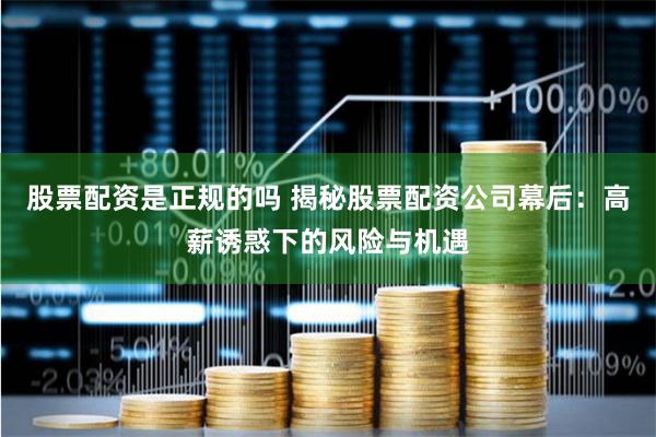 股票配资是正规的吗 揭秘股票配资公司幕后：高薪诱惑下的风险与机遇