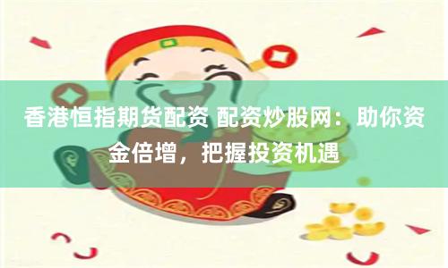 香港恒指期货配资 配资炒股网：助你资金倍增，把握投资机遇