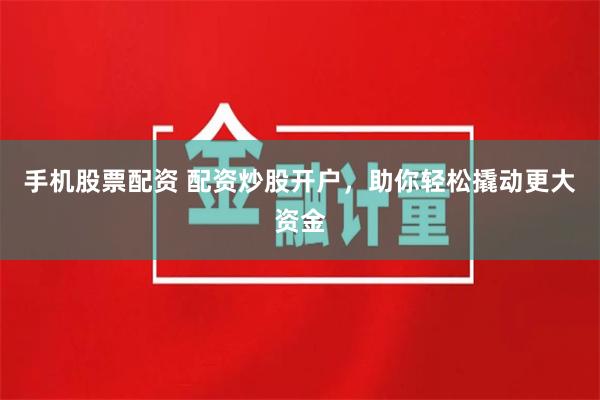 手机股票配资 配资炒股开户，助你轻松撬动更大资金