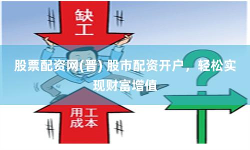 股票配资网(晋) 股市配资开户，轻松实现财富增值