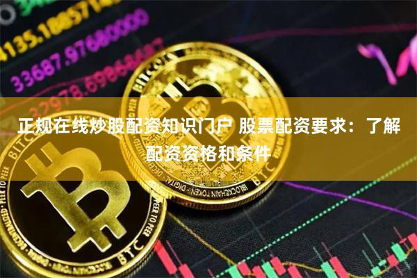 正规在线炒股配资知识门户 股票配资要求：了解配资资格和条件