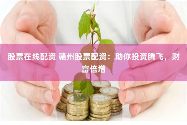 股票在线配资 赣州股票配资：助你投资腾飞，财富倍增